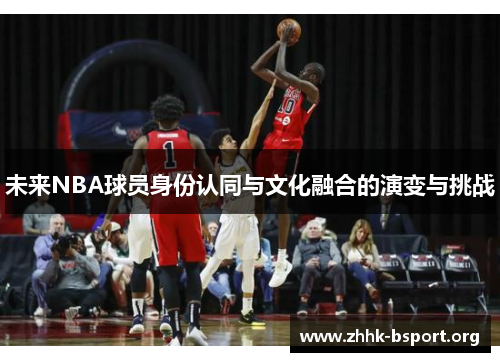 未来NBA球员身份认同与文化融合的演变与挑战