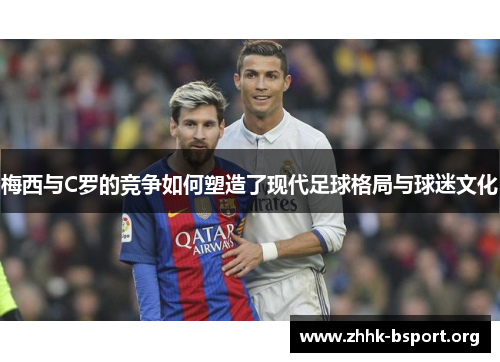 梅西与C罗的竞争如何塑造了现代足球格局与球迷文化