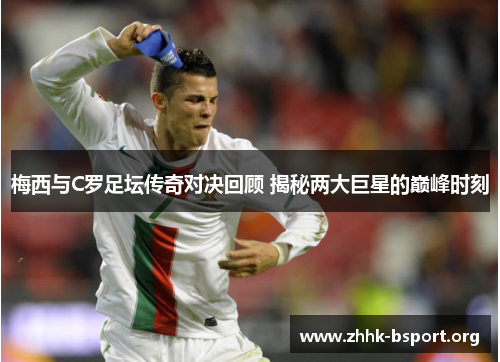 梅西与C罗足坛传奇对决回顾 揭秘两大巨星的巅峰时刻