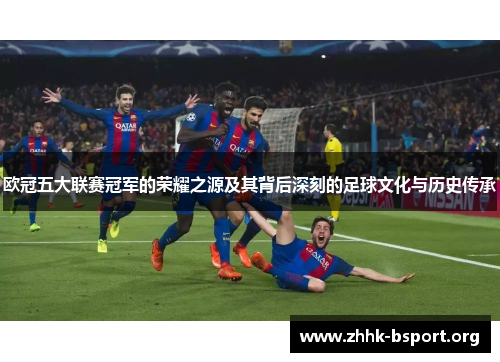 欧冠五大联赛冠军的荣耀之源及其背后深刻的足球文化与历史传承