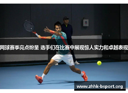 网球赛季亮点纷呈 选手们在比赛中展现惊人实力和卓越表现