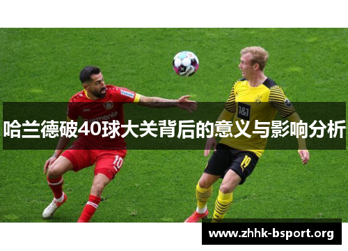 哈兰德破40球大关背后的意义与影响分析