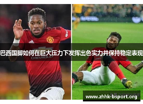 巴西国脚如何在巨大压力下发挥出色实力并保持稳定表现