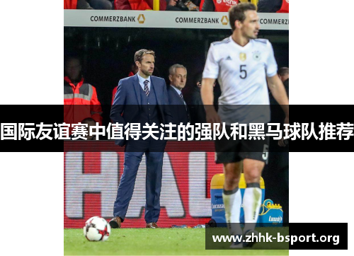 国际友谊赛中值得关注的强队和黑马球队推荐