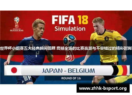 世界杯小组赛五大经典瞬间回顾 震撼全场的比赛高潮与不容错过的精彩时刻