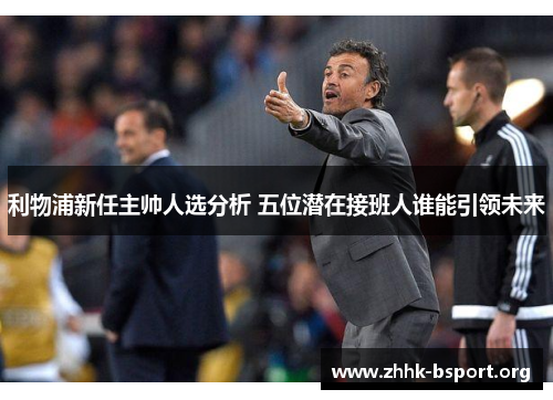 利物浦新任主帅人选分析 五位潜在接班人谁能引领未来