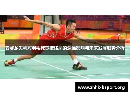 安赛龙失利对羽毛球竞技格局的深远影响与未来发展趋势分析