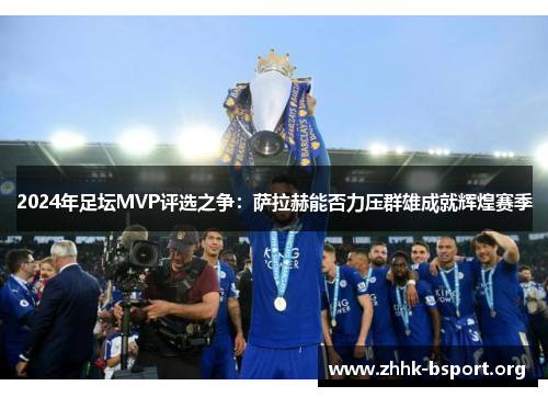 2024年足坛MVP评选之争：萨拉赫能否力压群雄成就辉煌赛季