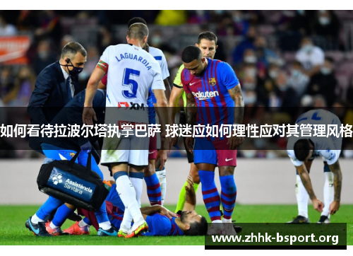 如何看待拉波尔塔执掌巴萨 球迷应如何理性应对其管理风格