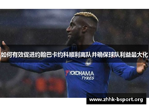 如何有效促进约翰巴卡约科顺利离队并确保球队利益最大化