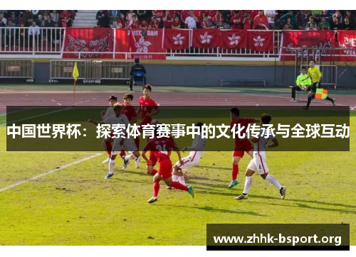 中国世界杯：探索体育赛事中的文化传承与全球互动