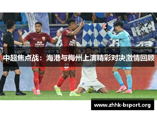 中超焦点战：海港与梅州上演精彩对决激情回顾