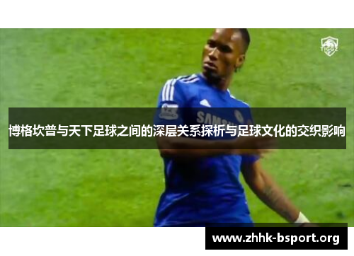 博格坎普与天下足球之间的深层关系探析与足球文化的交织影响