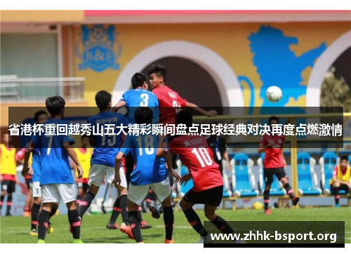 省港杯重回越秀山五大精彩瞬间盘点足球经典对决再度点燃激情