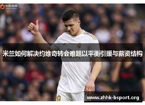 米兰如何解决约维奇转会难题以平衡引援与薪资结构