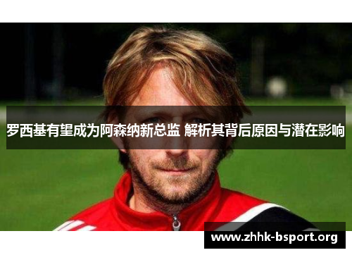 罗西基有望成为阿森纳新总监 解析其背后原因与潜在影响