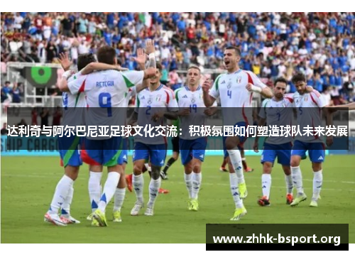 达利奇与阿尔巴尼亚足球文化交流:积极氛围如何塑造球队未来发展 达利奇与阿尔巴尼亚足球文化交流:积极氛围如何塑造球队未来发展