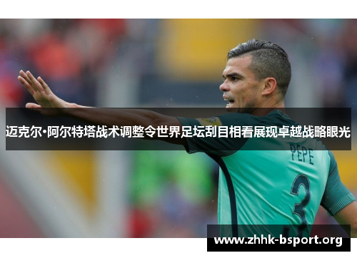 迈克尔·阿尔特塔战术调整令世界足坛刮目相看展现卓越战略眼光 迈克尔·阿尔特塔战术调整令世界足坛刮目相看展现卓越战略眼光