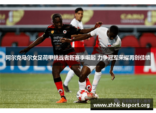 阿尔克马尔女足荷甲挑战者新赛季崛起 力争冠军荣耀再创佳绩