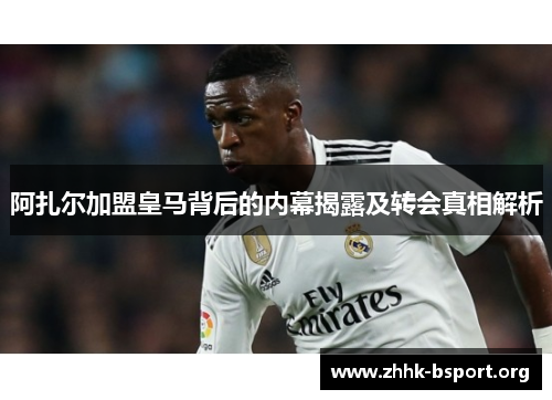 阿扎尔加盟皇马背后的内幕揭露及转会真相解析