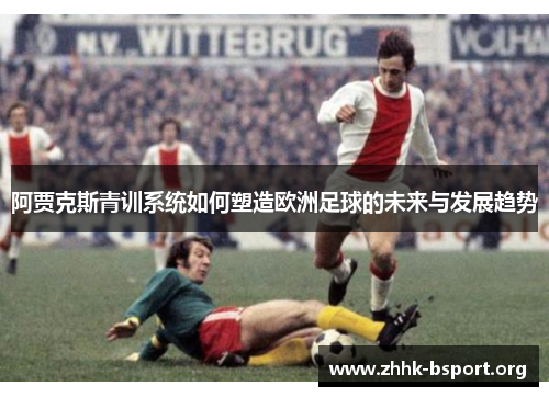 阿贾克斯青训系统如何塑造欧洲足球的未来与发展趋势