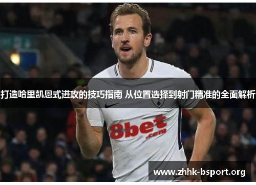 打造哈里凯恩式进攻的技巧指南 从位置选择到射门精准的全面解析