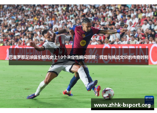 巴塞罗那足球俱乐部历史上10个决定性瞬间回顾：辉煌与挑战交织的传奇时刻