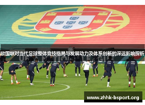 欧国联对当代足球整体竞技格局与发展动力及体系创新的深远影响探析 欧国联对当代足球整体竞技格局与发展动力及体系创新的深远影响探析