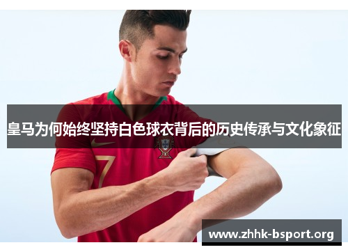 皇马为何始终坚持白色球衣背后的历史传承与文化象征 皇马为何始终坚持白色球衣背后的历史传承与文化象征