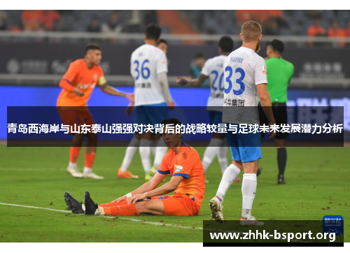 青岛西海岸与山东泰山强强对决背后的战略较量与足球未来发展潜力分析
