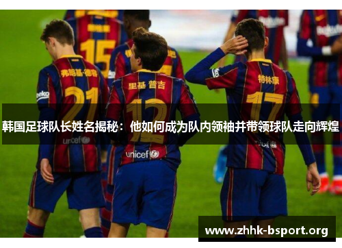 韩国足球队长姓名揭秘：他如何成为队内领袖并带领球队走向辉煌