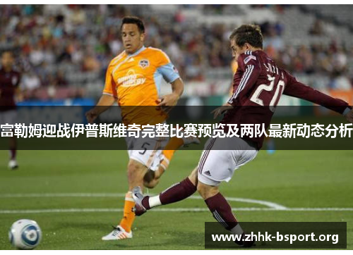 富勒姆迎战伊普斯维奇完整比赛预览及两队最新动态分析 富勒姆迎战伊普斯维奇完整比赛预览及两队最新动态分析