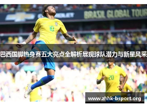 巴西国脚热身赛五大亮点全解析展现球队潜力与新星风采