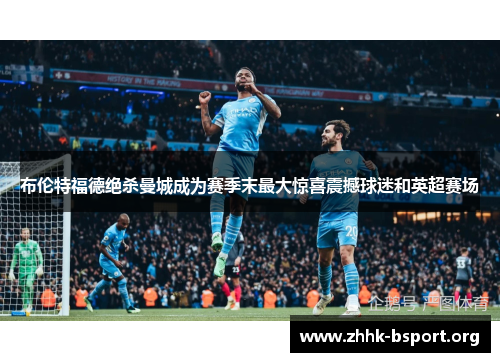 布伦特福德绝杀曼城成为赛季末最大惊喜震撼球迷和英超赛场