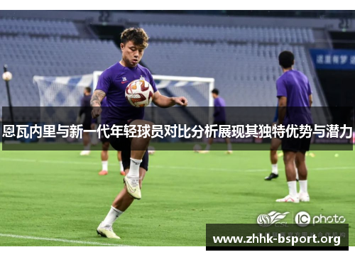 恩瓦内里与新一代年轻球员对比分析展现其独特优势与潜力