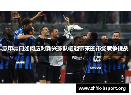 意甲豪门如何应对新兴球队崛起带来的市场竞争挑战