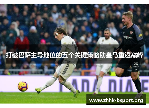打破巴萨主导地位的五个关键策略助皇马重返巅峰 打破巴萨主导地位的五个关键策略助皇马重返巅峰