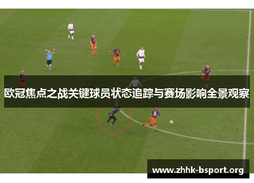 欧冠焦点之战关键球员状态追踪与赛场影响全景观察 欧冠焦点之战关键球员状态追踪与赛场影响全景观察