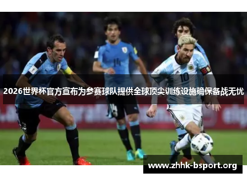 2026世界杯官方宣布为参赛球队提供全球顶尖训练设施确保备战无忧