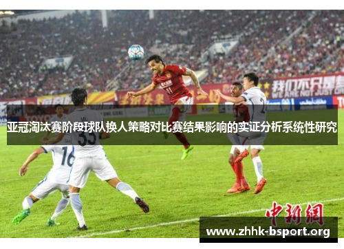 亚冠淘汰赛阶段球队换人策略对比赛结果影响的实证分析系统性研究