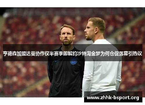 亨德森加盟达曼协作仅半赛季即解约沙特淘金梦为何仓促落幕引热议 亨德森加盟达曼协作仅半赛季即解约沙特淘金梦为何仓促落幕引热议