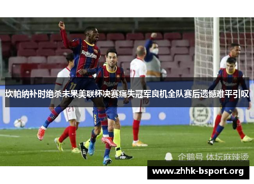 坎帕纳补时绝杀未果美联杯决赛痛失冠军良机全队赛后遗憾难平引叹 坎帕纳补时绝杀未果美联杯决赛痛失冠军良机全队赛后遗憾难平引叹