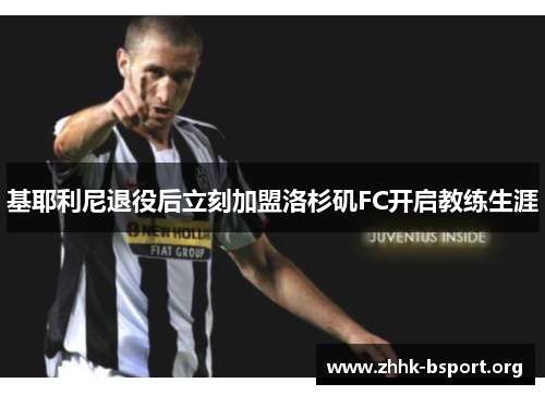 基耶利尼退役后立刻加盟洛杉矶FC开启教练生涯 基耶利尼退役后立刻加盟洛杉矶FC开启教练生涯