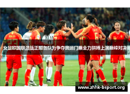 女足欧国联激战正酣各队为争夺奥运门票全力拼搏上演巅峰对决