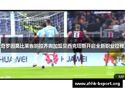 奇罗因莫比莱告别拉齐奥加盟贝西克塔斯开启全新职业征程