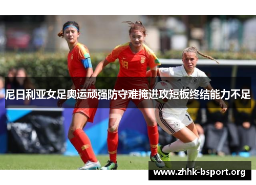 尼日利亚女足奥运顽强防守难掩进攻短板终结能力不足