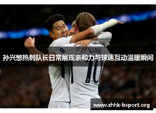 孙兴慜热刺队长日常展现亲和力与球迷互动温暖瞬间
