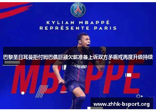 巴黎圣日耳曼拒付姆巴佩巨额欠薪准备上诉双方矛盾或再度升级持续