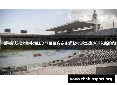 巴萨确认诺坎普外部LED巨屏幕方案正式获批球场改造进入新阶段