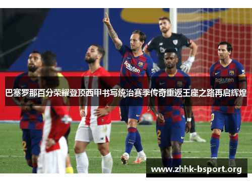 巴塞罗那百分荣耀登顶西甲书写统治赛季传奇重返王座之路再启辉煌